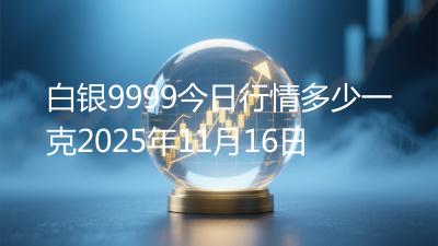 白银9999今日行情多少一克2025年11月16日