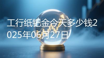 工行纸钯金今天多少钱2025年06月27日