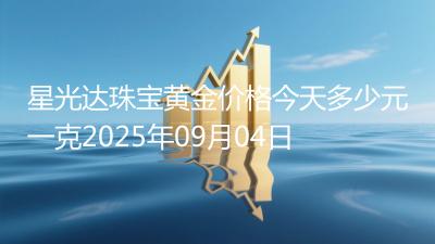 星光达珠宝黄金价格今天多少元一克2025年09月04日