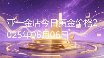 亚一金店今日黄金价格2025年06月06日