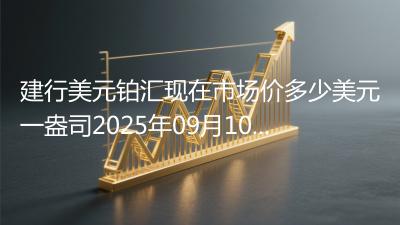 建行美元铂汇现在市场价多少美元一盎司2025年09月10日