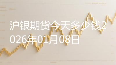 沪银期货今天多少钱2026年01月08日