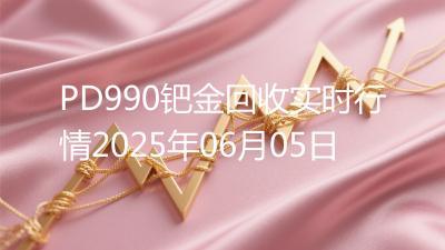 PD990钯金回收实时行情2025年06月05日