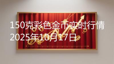 150克彩色金币实时行情2025年10月17日