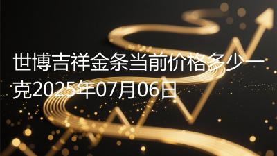 世博吉祥金条当前价格多少一克2025年07月06日