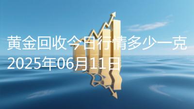 黄金回收今日行情多少一克2025年06月11日