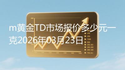m黄金TD市场报价多少元一克2026年03月23日