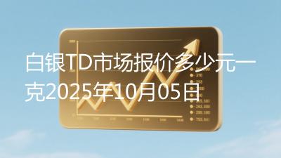白银TD市场报价多少元一克2025年10月05日