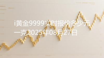 i黄金9999实时报价多少元一克2025年08月27日