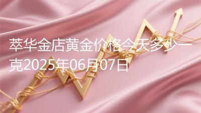 萃华金店黄金价格今天多少一克2025年06月07日
