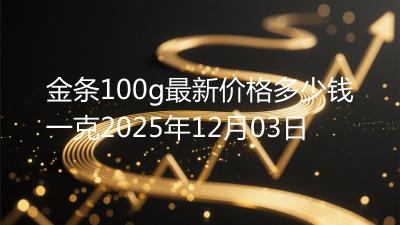 金条100g最新价格多少钱一克2025年12月03日