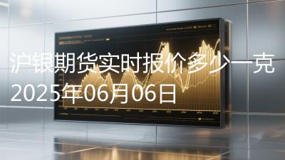 沪银期货实时报价多少一克2025年06月06日