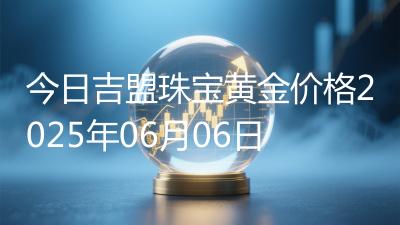 今日吉盟珠宝黄金价格2025年06月06日