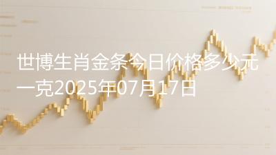 世博生肖金条今日价格多少元一克2025年07月17日