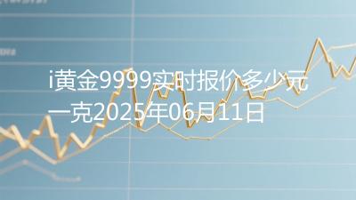 i黄金9999实时报价多少元一克2025年06月11日