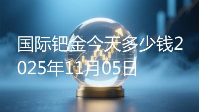 国际钯金今天多少钱2025年11月05日