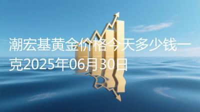潮宏基黄金价格今天多少钱一克2025年06月30日
