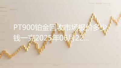 PT900铂金回收市场报价多少钱一克2025年06月22日