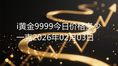 i黄金9999今日价格多少一克2026年02月03日