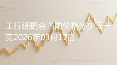 工行纸钯金当前价格多少元一克2026年03月17日