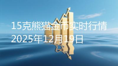 15克熊猫金币实时行情2025年12月19日