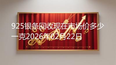 925银条回收现在市场价多少一克2026年02月22日