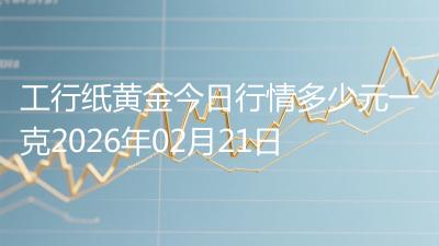 工行纸黄金今日行情多少元一克2026年02月21日