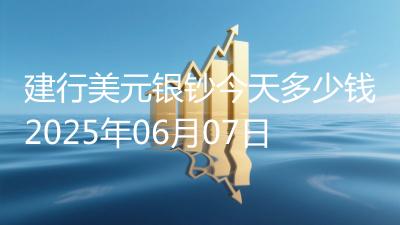 建行美元银钞今天多少钱2025年06月07日