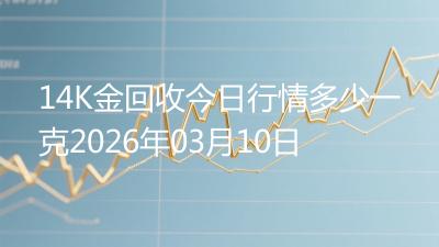 14K金回收今日行情多少一克2026年03月10日