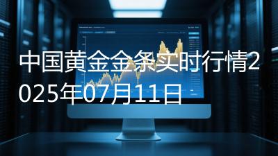 中国黄金金条实时行情2025年07月11日