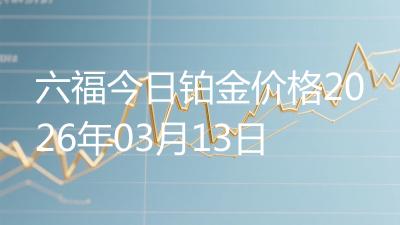 六福今日铂金价格2026年03月13日