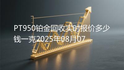 PT950铂金回收实时报价多少钱一克2025年08月07日