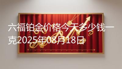 六福铂金价格今天多少钱一克2025年08月18日