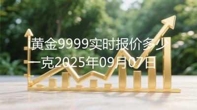 i黄金9999实时报价多少一克2025年09月07日