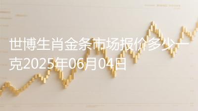 世博生肖金条市场报价多少一克2025年06月04日