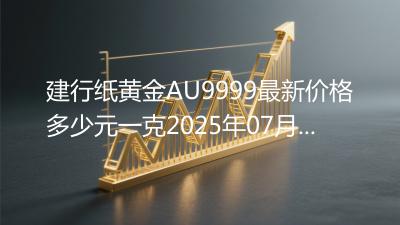 建行纸黄金AU9999最新价格多少元一克2025年07月04日