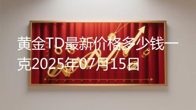 黄金TD最新价格多少钱一克2025年07月15日