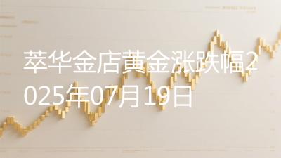 萃华金店黄金涨跌幅2025年07月19日