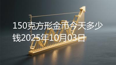 150克方形金币今天多少钱2025年10月03日