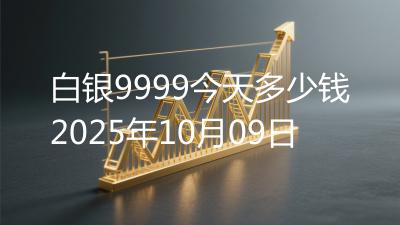 白银9999今天多少钱2025年10月09日
