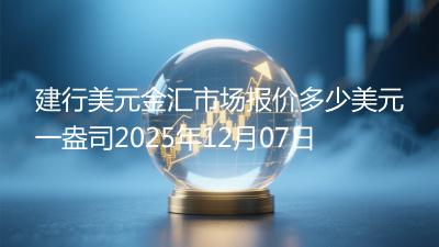 建行美元金汇市场报价多少美元一盎司2025年12月07日