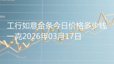 工行如意金条今日价格多少钱一克2026年03月17日