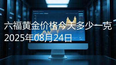 六福黄金价格今天多少一克2025年08月24日