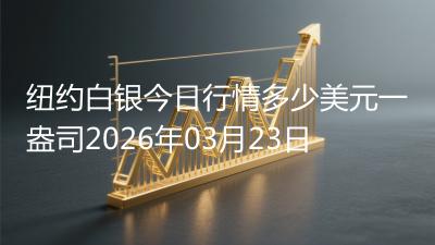 纽约白银今日行情多少美元一盎司2026年03月23日