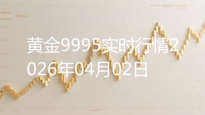 黄金9995实时行情2026年04月02日