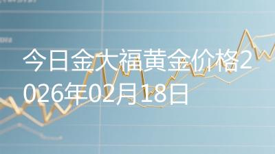 今日金大福黄金价格2026年02月18日