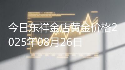今日东祥金店黄金价格2025年08月26日