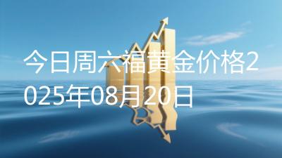 今日周六福黄金价格2025年08月20日