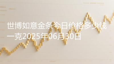 世博如意金条今日价格多少钱一克2025年06月30日
