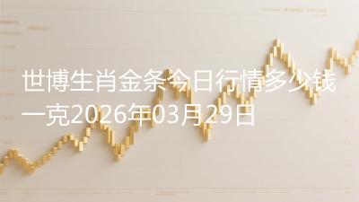 世博生肖金条今日行情多少钱一克2026年03月29日